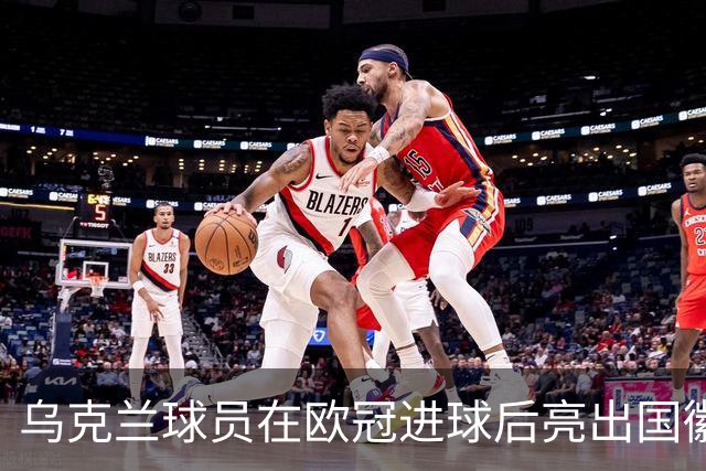 乌克兰球员在欧冠进球后亮出国徽 被黄牌警告